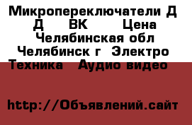 Микропереключатели Д-701. Д301. ВК-6   › Цена ­ 70 - Челябинская обл., Челябинск г. Электро-Техника » Аудио-видео   